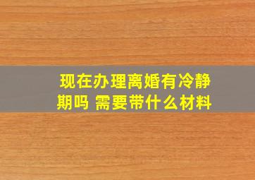 现在办理离婚有冷静期吗 需要带什么材料